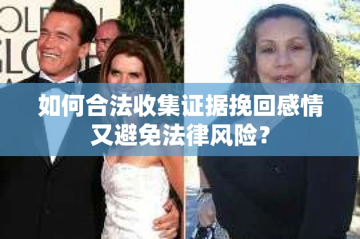 如何合法收集证据挽回感情又避免法律风险？