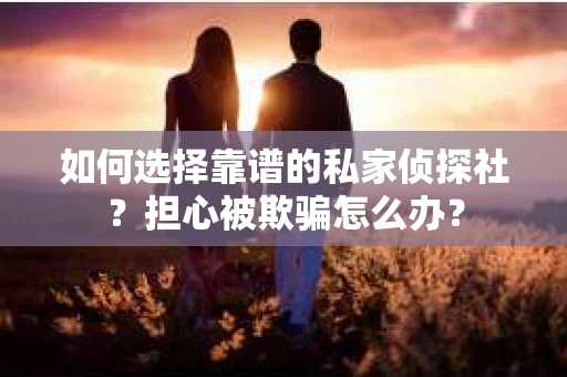 如何选择靠谱的私家侦探社？担心被欺骗怎么办？