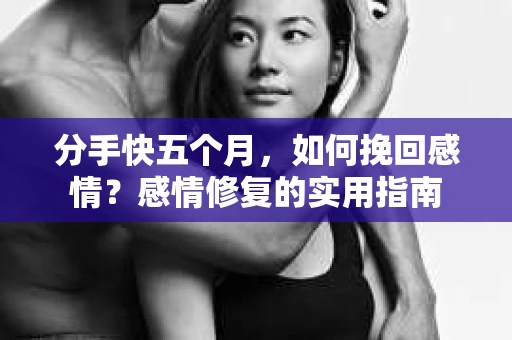 分手快五个月，如何挽回感情？感情修复的实用指南
