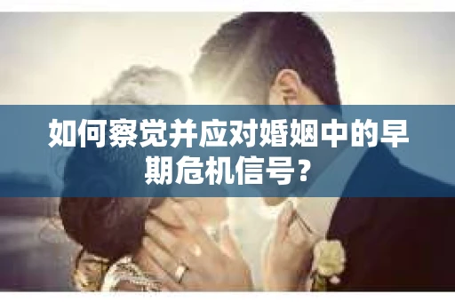 如何察觉并应对婚姻中的早期危机信号？