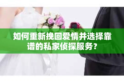 如何重新挽回爱情并选择靠谱的私家侦探服务？