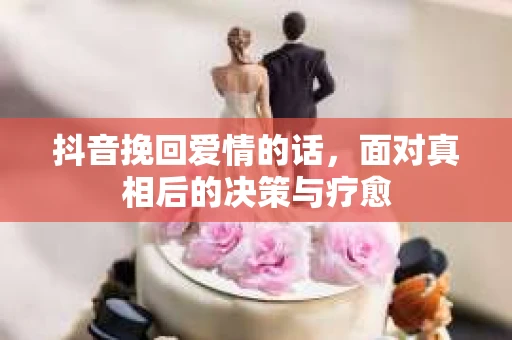 抖音挽回爱情的话，面对真相后的决策与疗愈