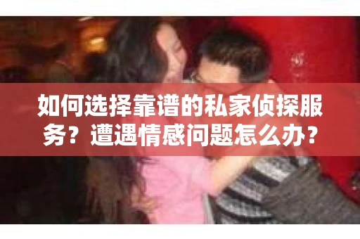 如何选择靠谱的私家侦探服务？遭遇情感问题怎么办？