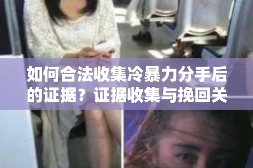 如何合法收集冷暴力分手后的证据？证据收集与挽回关系怎么办？