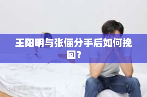 王阳明与张俪分手后如何挽回？