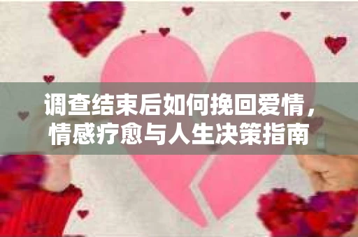 调查结束后如何挽回爱情，情感疗愈与人生决策指南