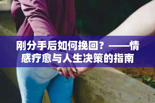 刚分手后如何挽回？——情感疗愈与人生决策的指南