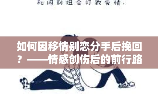 如何因移情别恋分手后挽回？——情感创伤后的前行路线图