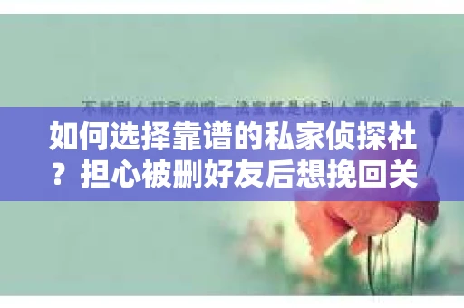 如何选择靠谱的私家侦探社？担心被删好友后想挽回关系怎么办？