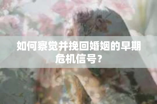 如何察觉并挽回婚姻的早期危机信号？