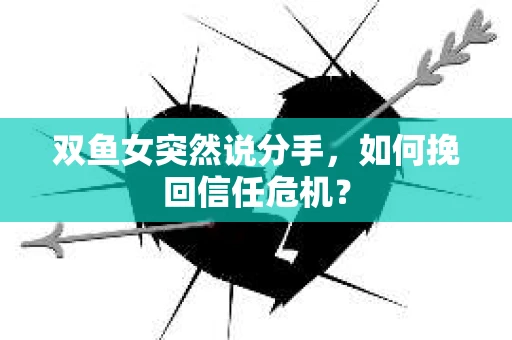 双鱼女突然说分手，如何挽回信任危机？