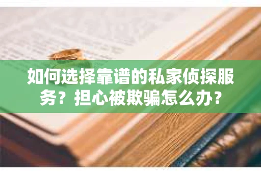 如何选择靠谱的私家侦探服务？担心被欺骗怎么办？