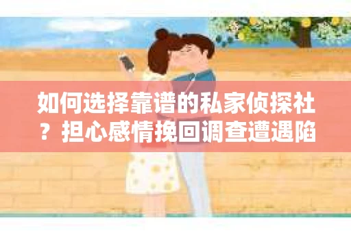如何选择靠谱的私家侦探社?担心感情挽回调查遭遇陷阱怎么办? 如何选择靠谱的私家侦探社?担心感情挽回调查遭遇陷阱怎么办?