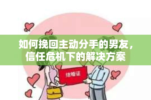 如何挽回主动分手的男友，信任危机下的解决方案