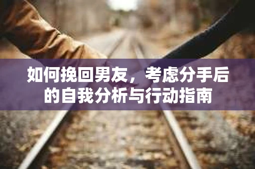 如何挽回男友，考虑分手后的自我分析与行动指南