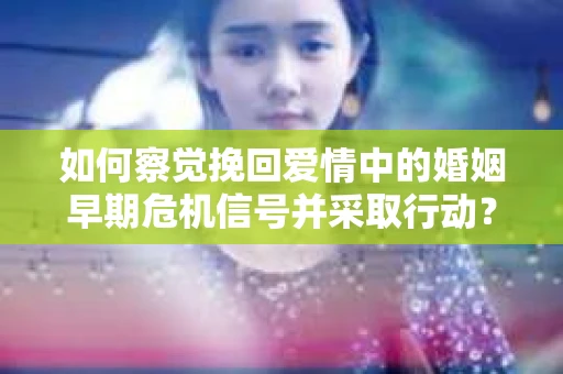 如何察觉挽回爱情中的婚姻早期危机信号并采取行动？