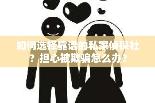 如何选择靠谱的私家侦探社？担心被欺骗怎么办？