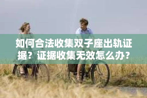 如何合法收集双子座出轨证据？证据收集无效怎么办？