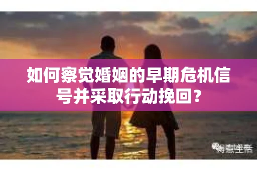 如何察觉婚姻的早期危机信号并采取行动挽回？