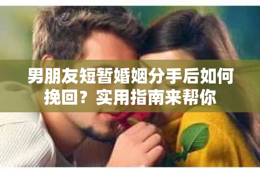 男朋友短暂婚姻分手后如何挽回？实用指南来帮你