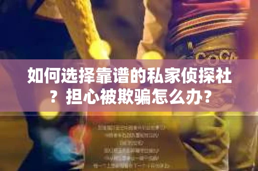 如何选择靠谱的私家侦探社？担心被欺骗怎么办？