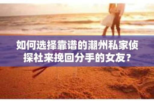如何选择靠谱的潮州私家侦探社来挽回分手的女友？