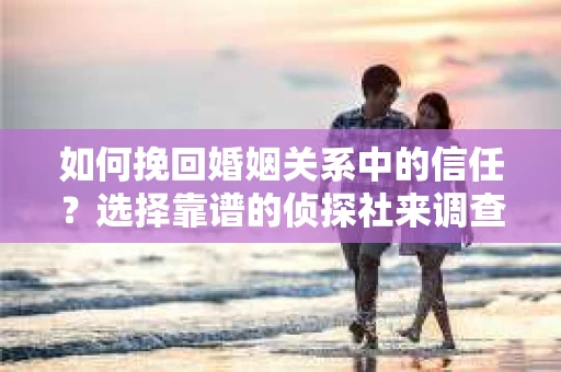如何挽回婚姻关系中的信任？选择靠谱的侦探社来调查双方出轨怎么办？