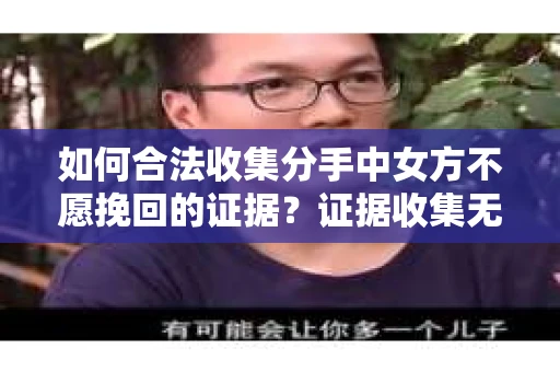 如何合法收集分手中女方不愿挽回的证据？证据收集无效怎么办？