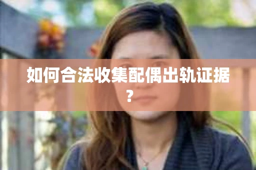 如何合法收集配偶出轨证据？