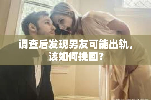 调查后发现男友可能出轨，该如何挽回？