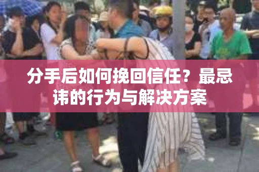分手后如何挽回信任？最忌讳的行为与解决方案