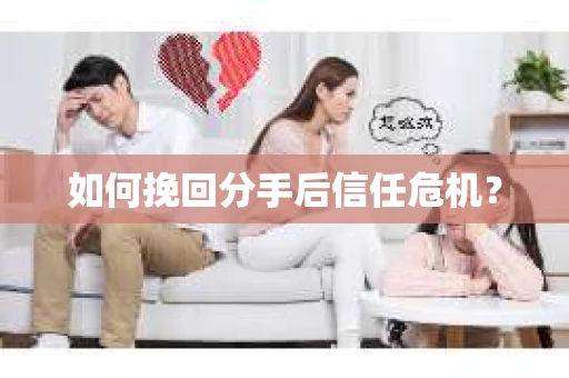 如何挽回分手后信任危机？