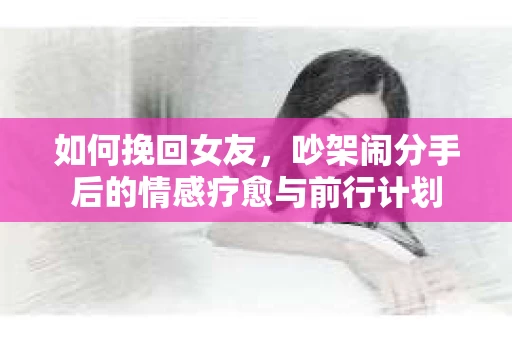 如何挽回女友，吵架闹分手后的情感疗愈与前行计划