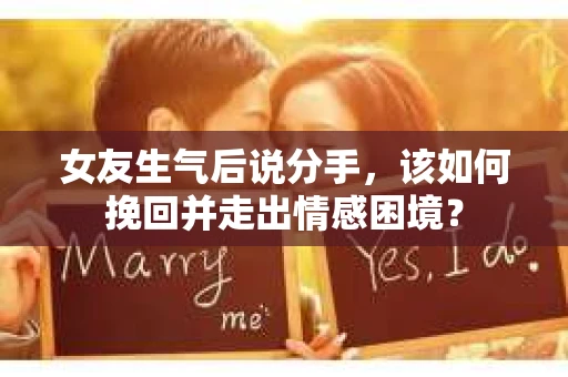 女友生气后说分手，该如何挽回并走出情感困境？