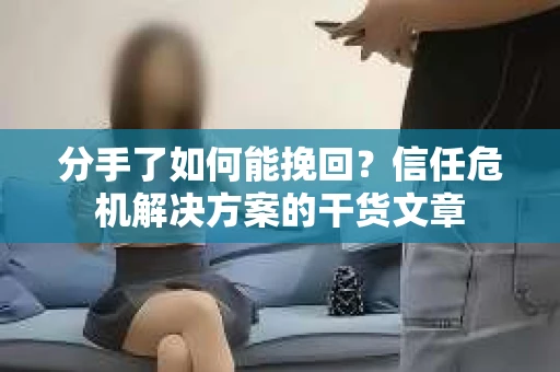 分手了如何能挽回？信任危机解决方案的干货文章