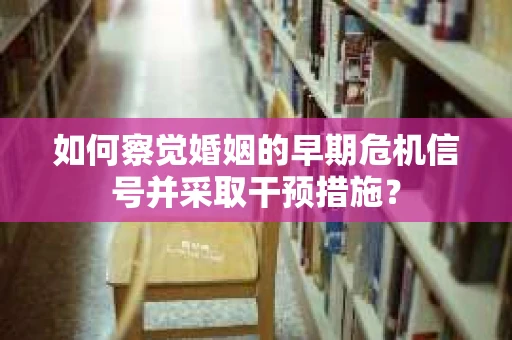 如何察觉婚姻的早期危机信号并采取干预措施？