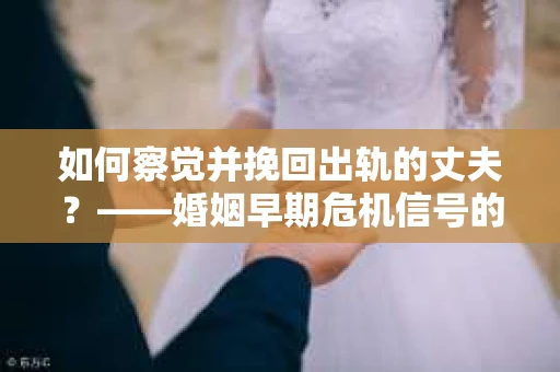 如何察觉并挽回出轨的丈夫？——婚姻早期危机信号的识别与应对