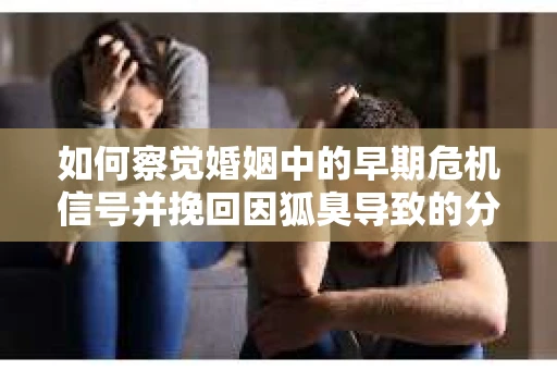 如何察觉婚姻中的早期危机信号并挽回因狐臭导致的分手？