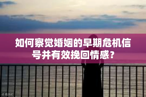 如何察觉婚姻的早期危机信号并有效挽回情感？
