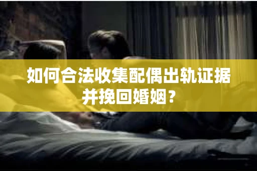 如何合法收集配偶出轨证据并挽回婚姻？