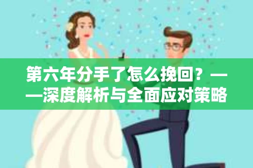 第六年分手了怎么挽回？——深度解析与全面应对策略