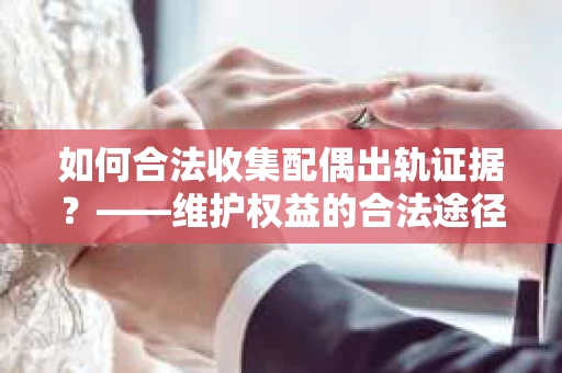 如何合法收集配偶出轨证据？——维护权益的合法途径