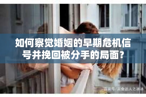 如何察觉婚姻的早期危机信号并挽回被分手的局面？