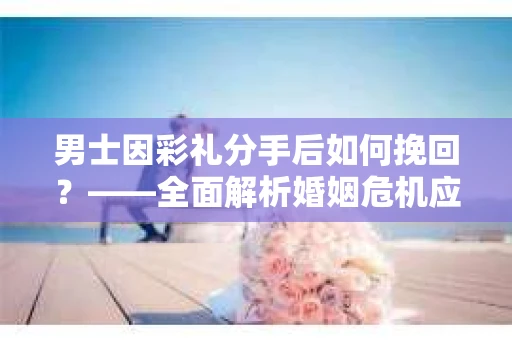 男士因彩礼分手后如何挽回？——全面解析婚姻危机应对策略