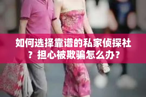 如何选择靠谱的私家侦探社？担心被欺骗怎么办？