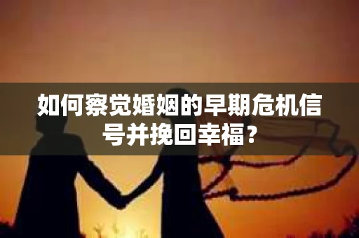 如何察觉婚姻的早期危机信号并挽回幸福？