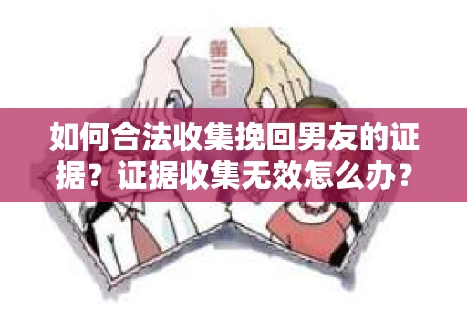 如何合法收集挽回男友的证据？证据收集无效怎么办？