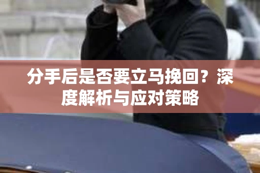 分手后是否要立马挽回？深度解析与应对策略