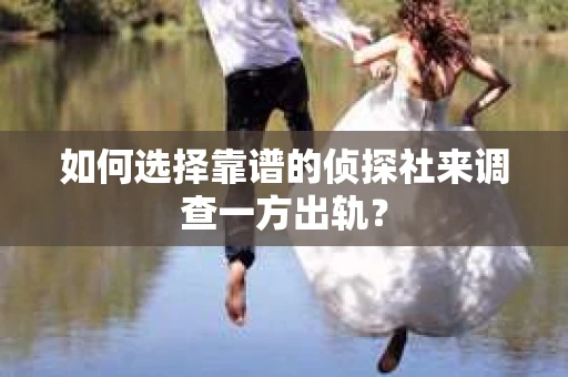 如何选择靠谱的侦探社来调查一方出轨？