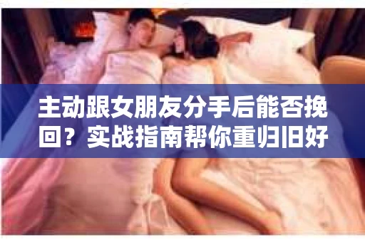 主动跟女朋友分手后能否挽回？实战指南帮你重归旧好
